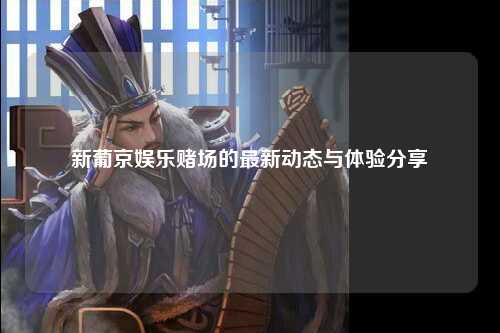 新葡京娱乐赌场的最新动态与体验分享