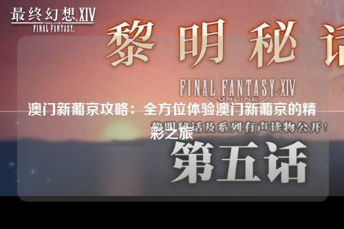 澳门新葡京攻略：全方位体验澳门新葡京的精彩之旅