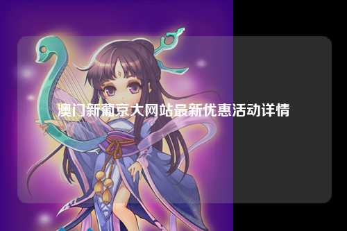 澳门新葡京大网站最新优惠活动详情