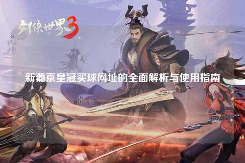 新葡京皇冠买球网址的全面解析与使用指南