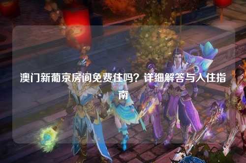 澳门新葡京房间免费住吗？详细解答与入住指南