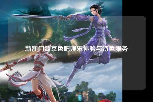 新澳门葡京色吧娱乐体验与特色服务