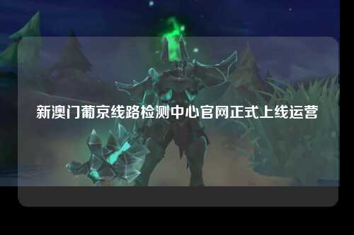 新澳门葡京线路检测中心官网正式上线运营