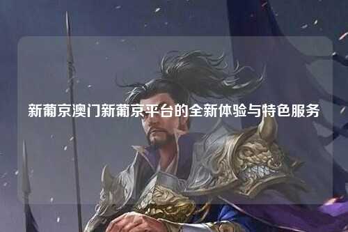 新葡京澳门新葡京平台的全新体验与特色服务