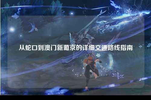 从蛇口到澳门新葡京的详细交通路线指南