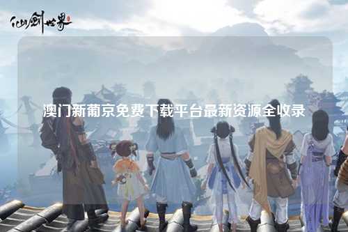 澳门新葡京免费下载平台最新资源全收录