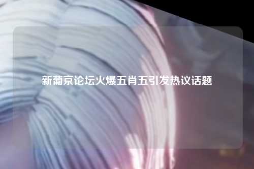新葡京论坛火爆五肖五引发热议话题