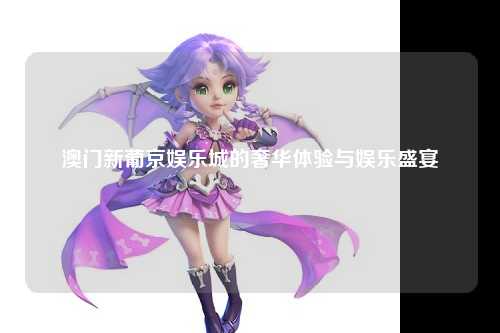 澳门新葡京娱乐城的奢华体验与娱乐盛宴