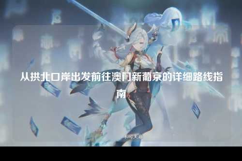 从拱北口岸出发前往澳门新葡京的详细路线指南