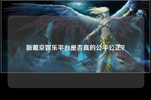 新葡京娱乐平台是否真的公平公正？