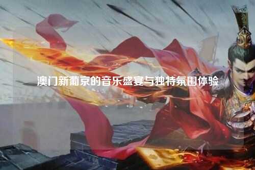 澳门新葡京的音乐盛宴与独特氛围体验