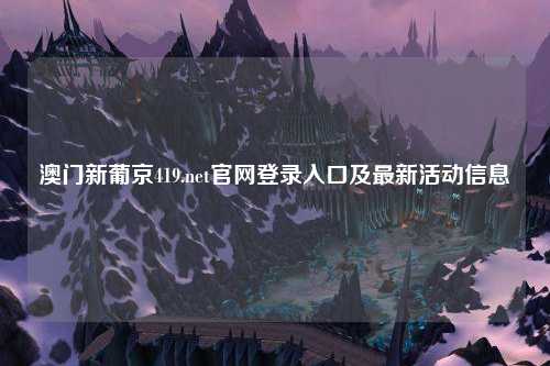 澳门新葡京419.net官网登录入口及最新活动信息