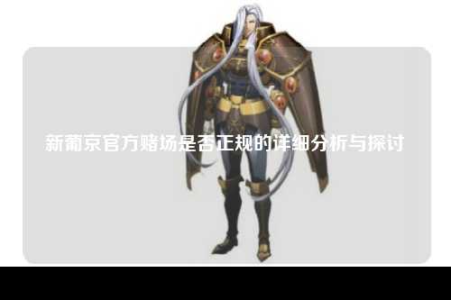 新葡京官方赌场是否正规的详细分析与探讨
