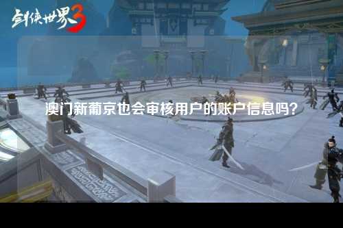 澳门新葡京也会审核用户的账户信息吗？