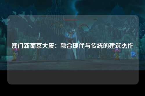 澳门新葡京大厦：融合现代与传统的建筑杰作