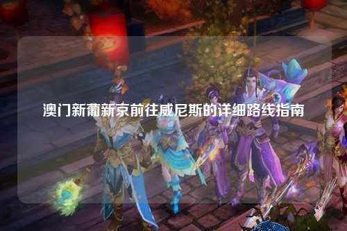 澳门新葡新京前往威尼斯的详细路线指南