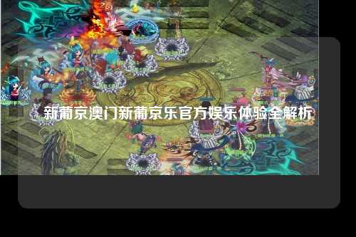 新葡京澳门新葡京乐官方娱乐体验全解析