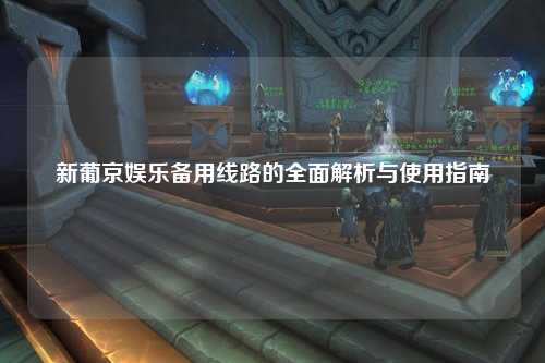新葡京娱乐备用线路的全面解析与使用指南