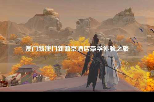 澳门新澳门新葡京酒店豪华体验之旅