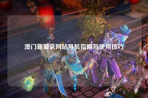 澳门新葡京网站导航指南与使用技巧