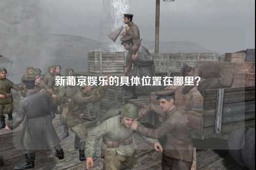 新葡京娱乐的具体位置在哪里？