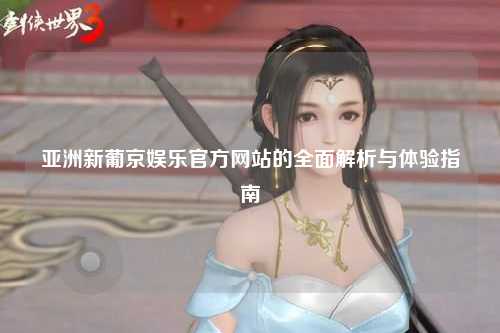 亚洲新葡京娱乐官方网站的全面解析与体验指南