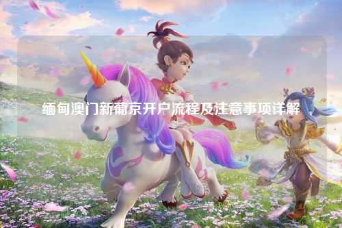 缅甸澳门新葡京开户流程及注意事项详解