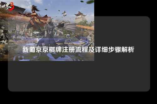 新葡京京棋牌注册流程及详细步骤解析