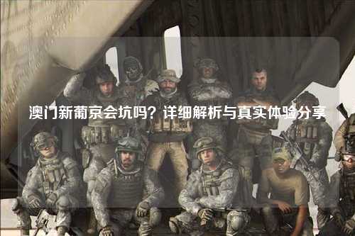 澳门新葡京会坑吗？详细解析与真实体验分享