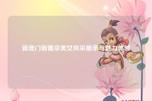 新澳门新葡京美女风采展示与魅力体验