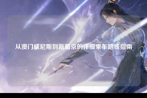 从澳门威尼斯到新葡京的详细乘车路线指南
