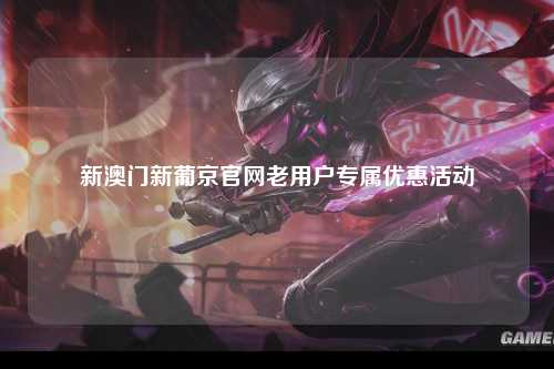 新澳门新葡京官网老用户专属优惠活动