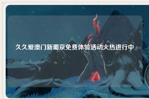 久久爱澳门新葡京免费体验活动火热进行中