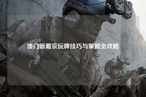 澳门新葡京玩牌技巧与策略全攻略