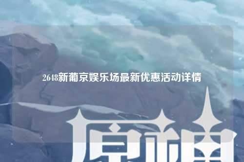 2648新葡京娱乐场最新优惠活动详情