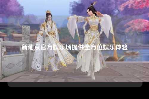 新葡京官方娱乐场提供全方位娱乐体验