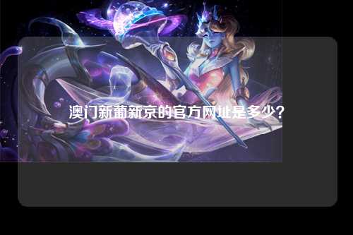澳门新葡新京的官方网址是多少？