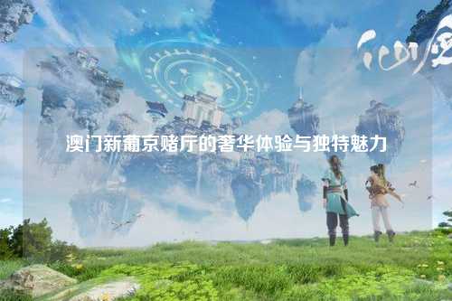 澳门新葡京赌厅的奢华体验与独特魅力