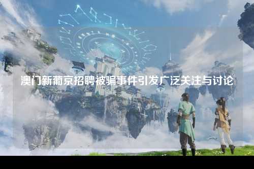 澳门新葡京招聘被骗事件引发广泛关注与讨论
