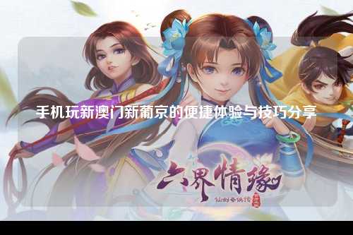 手机玩新澳门新葡京的便捷体验与技巧分享