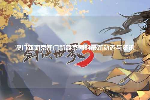 澳门新葡京澳门新葡京网的最新动态与资讯