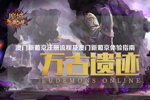澳门新葡京注册流程及澳门新葡京体验指南