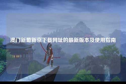 澳门新葡新京下载网址的最新版本及使用指南