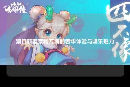 澳门新葡京和万博的奢华体验与娱乐魅力