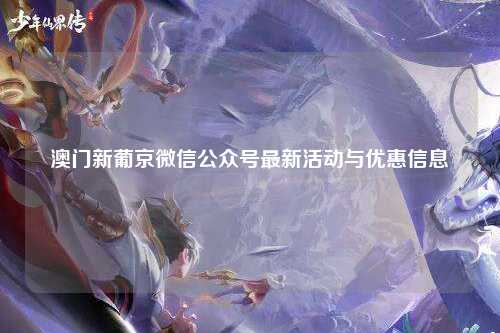 澳门新葡京微信公众号最新活动与优惠信息