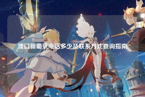澳门新葡京电话多少及联系方式查询指南
