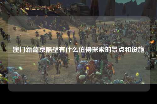 澳门新葡京隔壁有什么值得探索的景点和设施