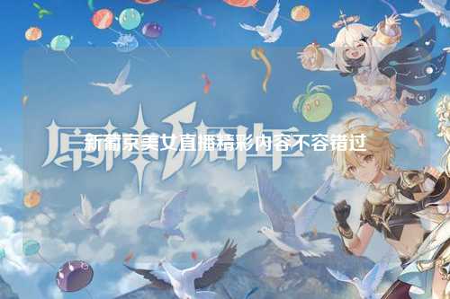 新葡京美女直播精彩内容不容错过