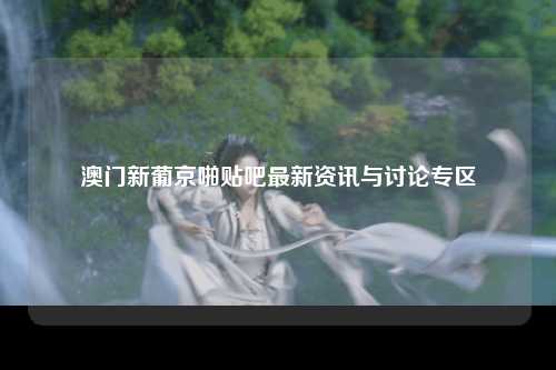 澳门新葡京啪贴吧最新资讯与讨论专区