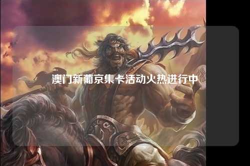 澳门新葡京集卡活动火热进行中